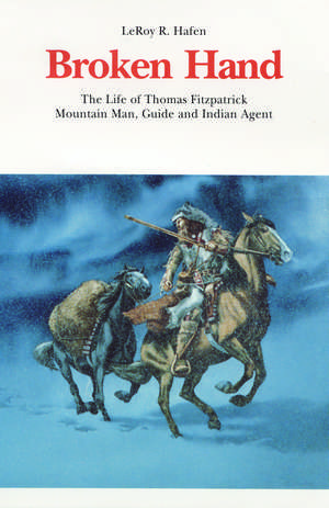 Broken Hand: The Life of Thomas Fitzpatrick, Mountain Man, Guide and Indian Agent de LeRoy R. Hafen