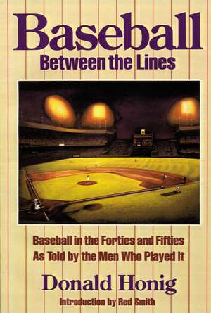 Baseball Between the Lines: Baseball in the Forties and Fifties as Told by the Men Who Played It de Donald Honig