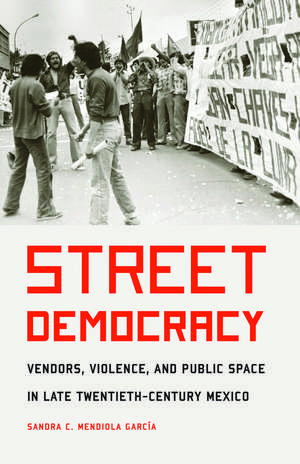 Street Democracy: Vendors, Violence, and Public Space in Late Twentieth-Century Mexico de Sandra C. Mendiola Garcia