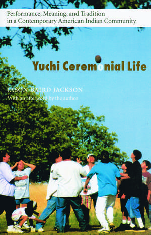 Yuchi Ceremonial Life: Performance, Meaning, and Tradition in a Contemporary American Indian Community de Jason Baird Jackson