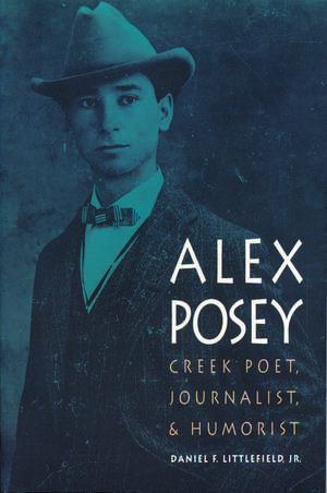 Alex Posey: Creek Poet, Journalist, and Humorist de Daniel F. Littlefield, Jr.