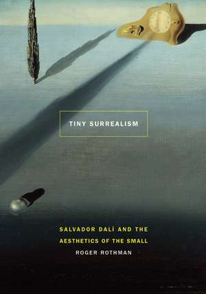 Tiny Surrealism: Salvador Dalí and the Aesthetics of the Small de Roger Rothman