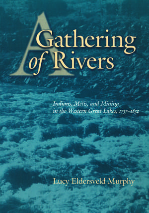 A Gathering of Rivers: Indians, Métis, and Mining in the Western Great Lakes, 1737-1832 de Lucy Eldersveld Murphy