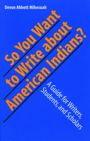 So You Want to Write About American Indians?: A Guide for Writers, Students, and Scholars de Devon A. Mihesuah