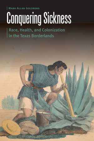 Conquering Sickness: Race, Health, and Colonization in the Texas Borderlands de Mark Allan Goldberg