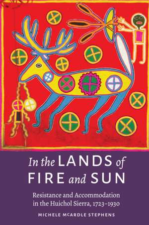 In the Lands of Fire and Sun: Resistance and Accommodation in the Huichol Sierra, 1723–1930 de Michele McArdle Stephens