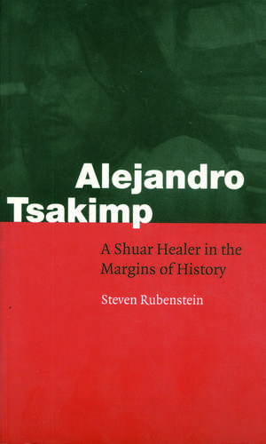 Alejandro Tsakimp: A Shuar Healer in the Margins of History de Steven L. Rubenstein