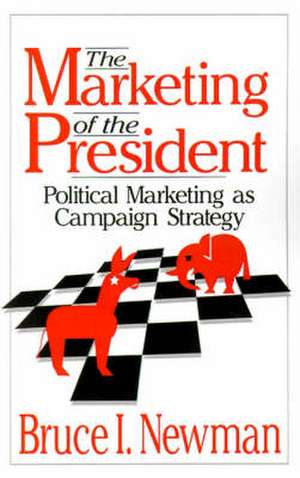 The Marketing of the President: Political Marketing as Campaign Strategy de Bruce I Newman