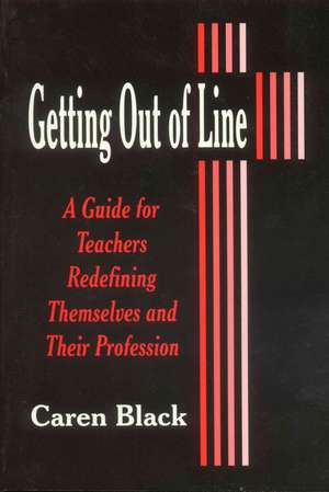 Getting Out of Line: A Guide for Teachers Redefining Themselves and Their Profession de Caren Black