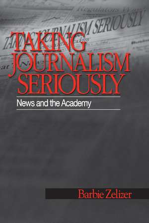 Taking Journalism Seriously: News and the Academy de Barbie Zelizer