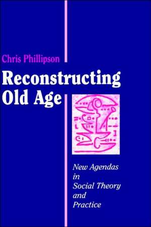 Reconstructing Old Age: New Agendas in Social Theory and Practice de Chris Phillipson