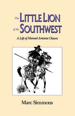 The Little Lion of the Southwest: A Life Of Manuel Antonio Chaves de Marc Simmons