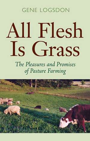 All Flesh Is Grass: The Pleasures and Promises of Pasture Farming de Gene Logsdon