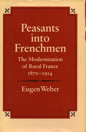 Peasants into Frenchmen: The Modernization of Rural France, 1870-1914 de Eugen Weber