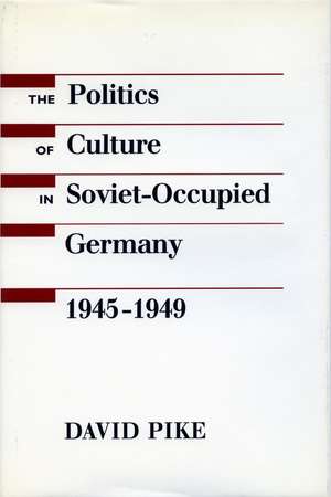 The Politics of Culture in Soviet-Occupied Germany, 1945-1949 de David Pike