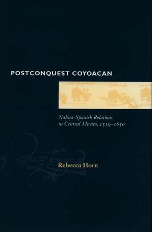 Postconquest Coyoacan: Nahua-Spanish Relations in Central Mexico, 1519-1650 de Rebecca Horn