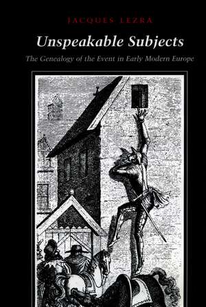 Unspeakable Subjects: The Genealogy of the Event in Early Modern Europe de Jacques Lezra