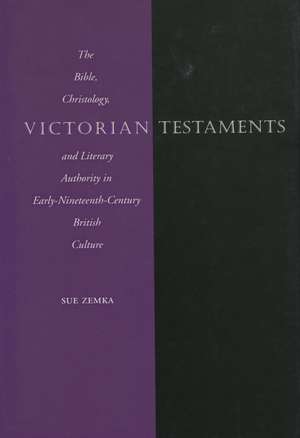 Victorian Testaments: The Bible, Christology, and Literary Authority in Early-Nineteenth-Century British Culture de Sue Zemka