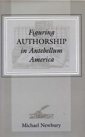 Figuring Authorship in Antebellum America de Michael Newbury