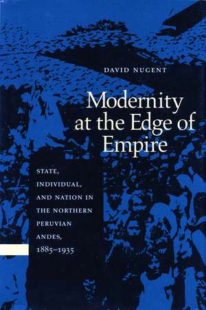 Modernity at the Edge of Empire: State, Individual, and Nation in the Northern Peruvian Andes, 1885-1935 de David Nugent