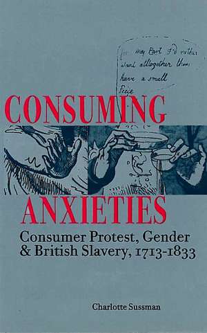 Consuming Anxieties: Consumer Protest, Gender & British Slavery, 1713-1833 de Charlotte Sussman