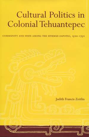 Cultural Politics in Colonial Tehuantepec: Community and State among the Isthmus Zapotec, 1500-1750 de Judith Zeitlin