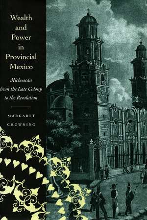 Wealth and Power in Provincial Mexico: Michoacán from the Late Colony to the Revolution de Margaret Chowning