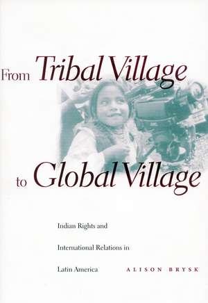 From Tribal Village to Global Village: Indian Rights and International Relations in Latin America de Alison Brysk