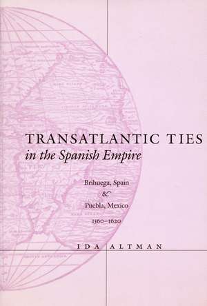 Transatlantic Ties in the Spanish Empire: Brihuega, Spain, and Puebla, Mexico, 1560-1620 de Ida Altman