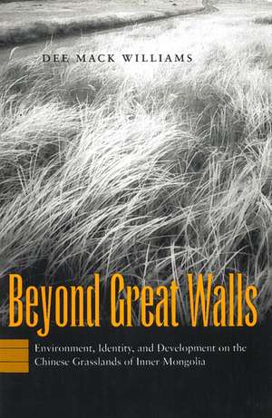 Beyond Great Walls: Environment, Identity, and Development on the Chinese Grasslands of Inner Mongolia de Dee Williams