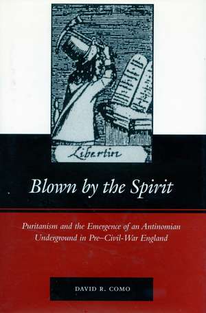 Blown by the Spirit: Puritanism and the Emergence of an Antinomian Underground in Pre-Civil-War England de David Como