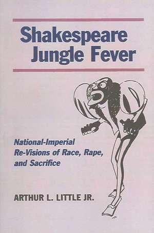 Shakespeare Jungle Fever: National-Imperial Re-Visions of Race, Rape, and Sacrifice de Arthur Little, Jr.