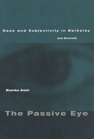 The Passive Eye: Gaze and Subjectivity in Berkeley (via Beckett) de Branka Arsic