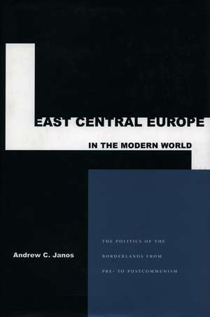 East Central Europe in the Modern World: The Politics of the Borderlands from Pre- to Postcommunism de Andrew Janos