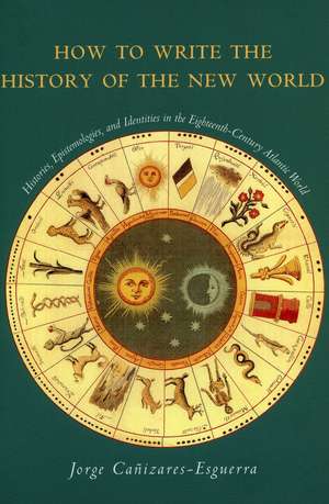 How to Write the History of the New World: Histories, Epistemologies, and Identities in the Eighteenth-Century Atlantic World de Jorge Cañizares-Esguerra