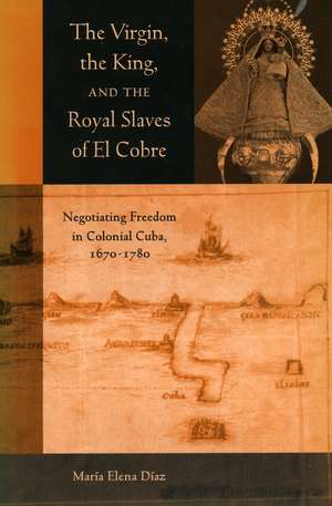 The Virgin, the King, and the Royal Slaves of El Cobre: Negotiating Freedom in Colonial Cuba, 1670-1780 de Maria Elena Diaz