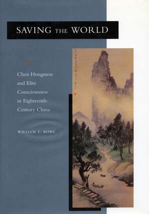 Saving the World: Chen Hongmou and Elite Consciousness in Eighteenth-Century China de William Rowe