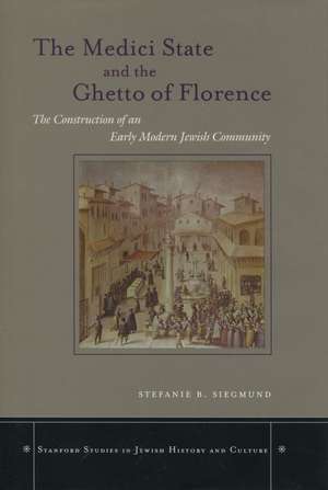 The Medici State and the Ghetto of Florence: The Construction of an Early Modern Jewish Community de Stefanie Siegmund