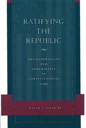 Ratifying the Republic: Antifederalists and Federalists in Constitutional Time de David Siemers