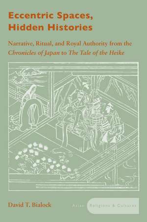 Eccentric Spaces, Hidden Histories: Narrative, Ritual, and Royal Authority from The Chronicles of Japan to The Tale of the Heike de David Bialock