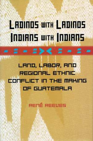 Ladinos with Ladinos, Indians with Indians: Land, Labor, and Regional Ethnic Conflict in the Making of Guatemala de René Reeves