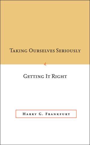 Taking Ourselves Seriously and Getting It Right de Harry Frankfurt