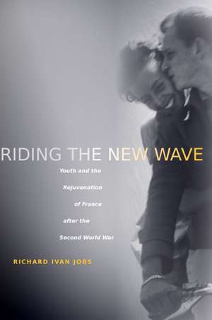 Riding the New Wave: Youth and the Rejuvenation of France after the Second World War de Richard Jobs