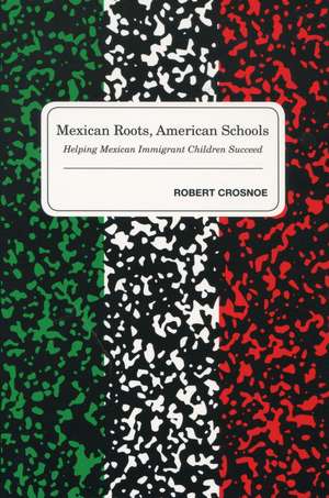 Mexican Roots, American Schools: Helping Mexican Immigrant Children Succeed de Robert Crosnoe