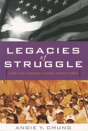 Legacies of Struggle: Conflict and Cooperation in Korean American Politics de Angie Chung