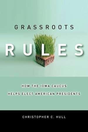 Grassroots Rules: How the Iowa Caucus Helps Elect American Presidents de Christopher Hull