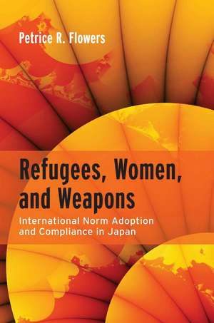 Refugees, Women, and Weapons: International Norm Adoption and Compliance in Japan de Petrice Flowers