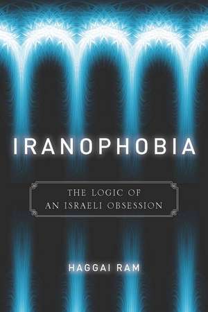 Iranophobia: The Logic of an Israeli Obsession de Haggai Ram