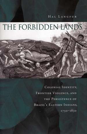 The Forbidden Lands: Colonial Identity, Frontier Violence, and the Persistence of Brazil’s Eastern Indians, 1750-1830 de Hal Langfur