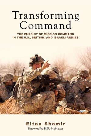 Transforming Command: The Pursuit of Mission Command in the U.S., British, and Israeli Armies de Eitan Shamir